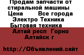 Продам запчасти от стиральной машины › Цена ­ 1 - Все города Электро-Техника » Бытовая техника   . Алтай респ.,Горно-Алтайск г.